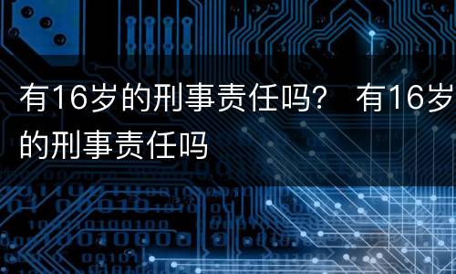 有16岁的刑事责任吗？ 有16岁的刑事责任吗