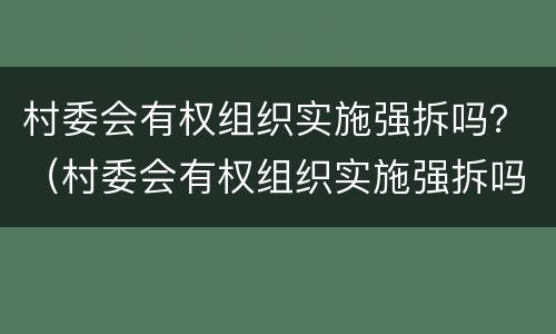 村委会有权组织实施强拆吗？（村委会有权组织实施强拆吗法律）