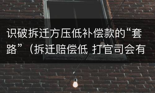识破拆迁方压低补偿款的“套路”（拆迁赔偿低 打官司会有胜算吗）