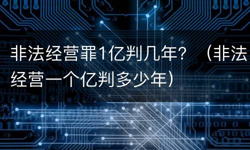 非法经营罪1亿判几年？（非法经营一个亿判多少年）