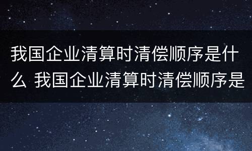 我国企业清算时清偿顺序是什么 我国企业清算时清偿顺序是什么样的