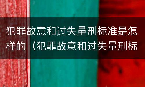 犯罪故意和过失量刑标准是怎样的（犯罪故意和过失量刑标准是怎样的关系）
