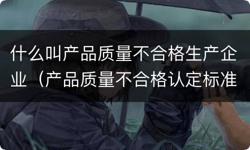 什么叫产品质量不合格生产企业（产品质量不合格认定标准）