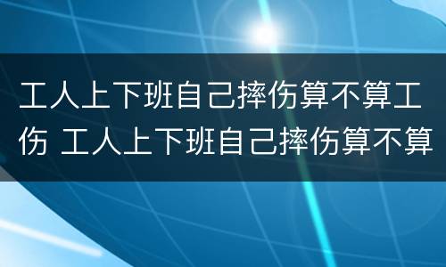 工人上下班自己摔伤算不算工伤 工人上下班自己摔伤算不算工伤事故