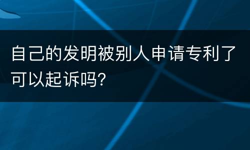 自己的发明被别人申请专利了可以起诉吗？