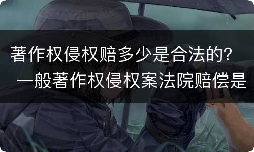 著作权侵权赔多少是合法的？ 一般著作权侵权案法院赔偿是多少