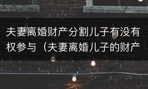 夫妻离婚财产分割儿子有没有权参与（夫妻离婚儿子的财产归哪一方）