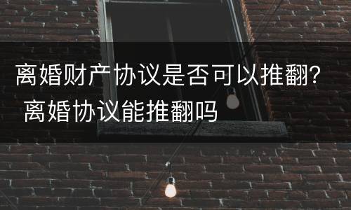 离婚财产协议是否可以推翻？ 离婚协议能推翻吗