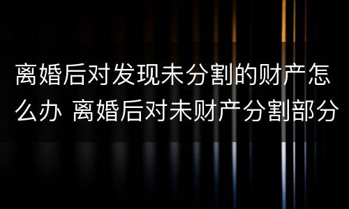 离婚后对发现未分割的财产怎么办 离婚后对未财产分割部分还可以再分吗