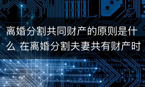 离婚分割共同财产的原则是什么 在离婚分割夫妻共有财产时,一般应该均等分割