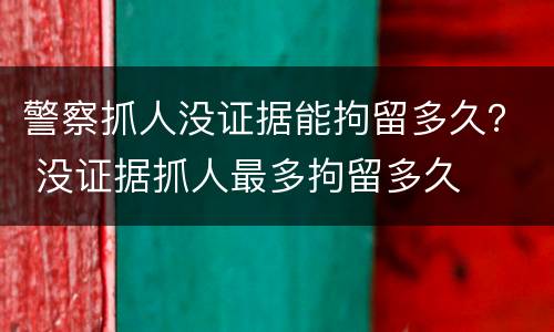 警察抓人没证据能拘留多久？ 没证据抓人最多拘留多久