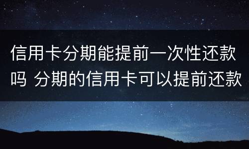 信用卡分期能提前一次性还款吗 分期的信用卡可以提前还款吗?