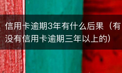 信用卡逾期3年有什么后果（有没有信用卡逾期三年以上的）