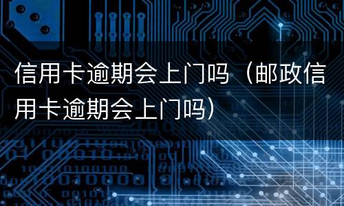 信用卡逾期会上门吗（邮政信用卡逾期会上门吗）