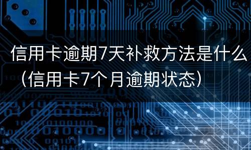 信用卡逾期7天补救方法是什么（信用卡7个月逾期状态）