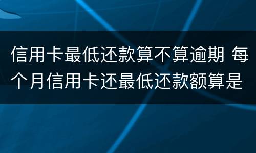 信用卡最低还款算不算逾期 每个月信用卡还最低还款额算是逾期吗