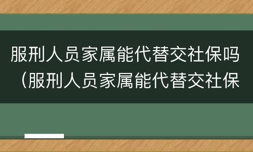 服刑人员家属能代替交社保吗（服刑人员家属能代替交社保吗北京）
