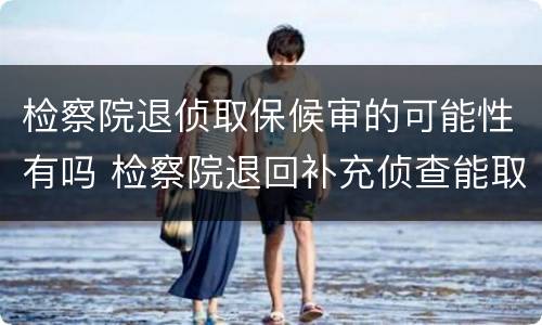 检察院退侦取保候审的可能性有吗 检察院退回补充侦查能取保候审吗