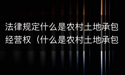 法律规定什么是农村土地承包经营权（什么是农村土地承包经营权?）