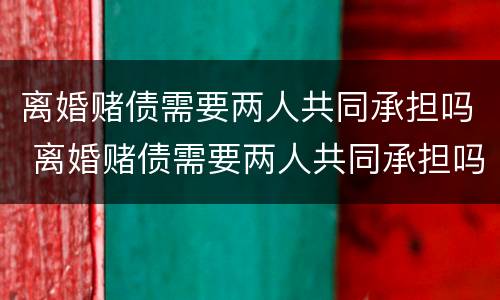 离婚赌债需要两人共同承担吗 离婚赌债需要两人共同承担吗法律