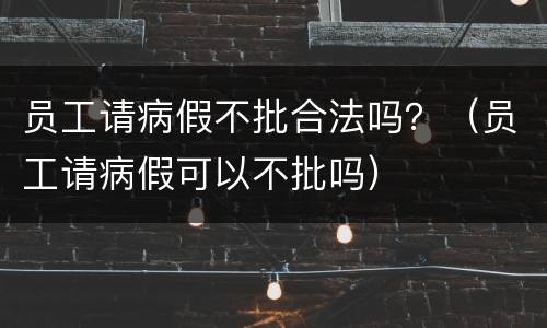 员工请病假不批合法吗？（员工请病假可以不批吗）