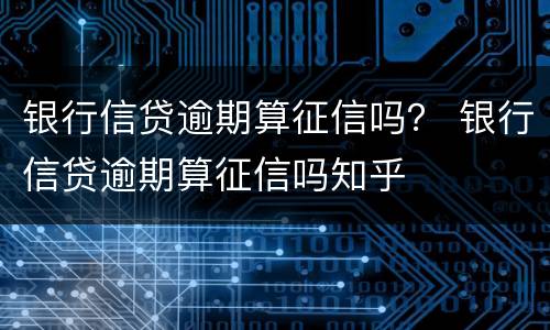 银行信贷逾期算征信吗？ 银行信贷逾期算征信吗知乎
