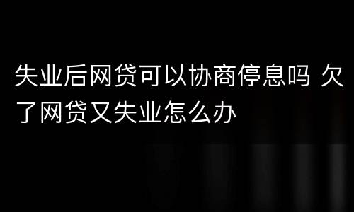 失业后网贷可以协商停息吗 欠了网贷又失业怎么办