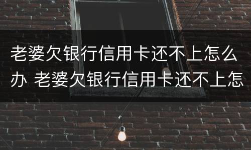 老婆欠银行信用卡还不上怎么办 老婆欠银行信用卡还不上怎么办呢
