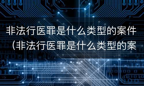 非法行医罪是什么类型的案件（非法行医罪是什么类型的案件啊）