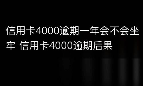 信用卡4000逾期一年会不会坐牢 信用卡4000逾期后果