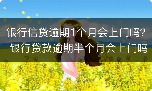 银行信贷逾期1个月会上门吗？ 银行贷款逾期半个月会上门吗