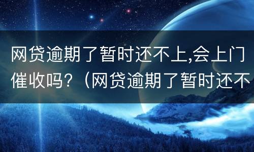 网贷逾期了暂时还不上,会上门催收吗?（网贷逾期了暂时还不上会不会上门）