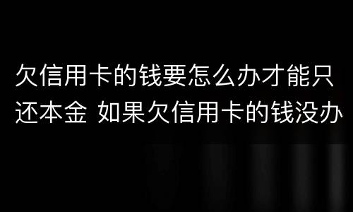 欠信用卡的钱要怎么办才能只还本金 如果欠信用卡的钱没办法还怎么办