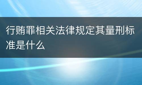 行贿罪相关法律规定其量刑标准是什么