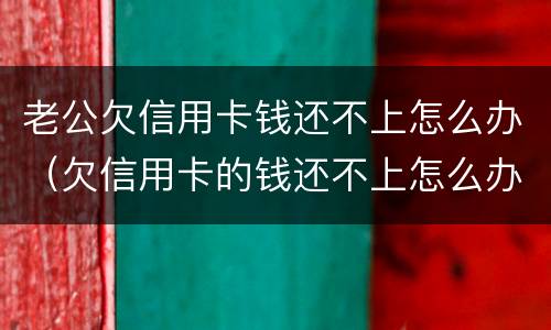 老公欠信用卡钱还不上怎么办（欠信用卡的钱还不上怎么办）