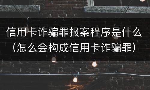 信用卡诈骗罪报案程序是什么（怎么会构成信用卡诈骗罪）