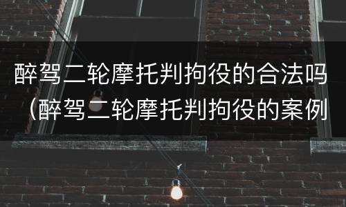醉驾二轮摩托判拘役的合法吗（醉驾二轮摩托判拘役的案例）