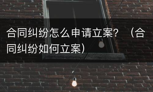合同纠纷怎么申请立案？（合同纠纷如何立案）