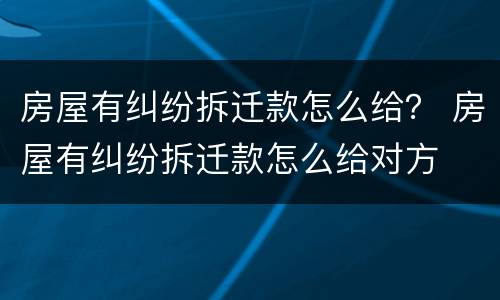 房屋有纠纷拆迁款怎么给？ 房屋有纠纷拆迁款怎么给对方