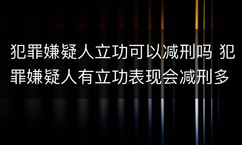 犯罪嫌疑人立功可以减刑吗 犯罪嫌疑人有立功表现会减刑多少