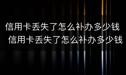 信用卡丢失了怎么补办多少钱 信用卡丢失了怎么补办多少钱啊