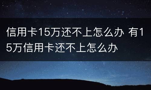 信用卡15万还不上怎么办 有15万信用卡还不上怎么办