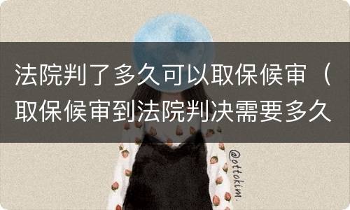 法院判了多久可以取保候审（取保候审到法院判决需要多久）