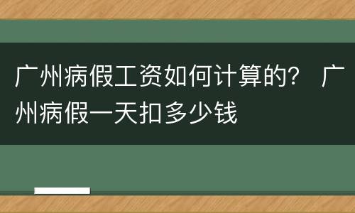 广州病假工资如何计算的？ 广州病假一天扣多少钱