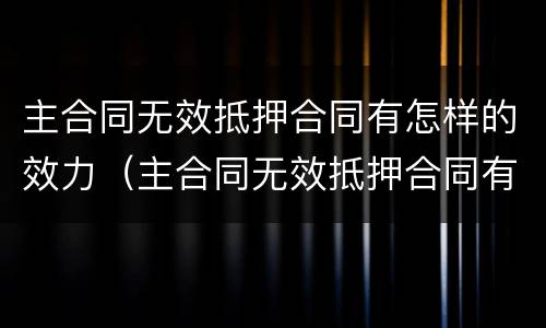 主合同无效抵押合同有怎样的效力（主合同无效抵押合同有怎样的效力）