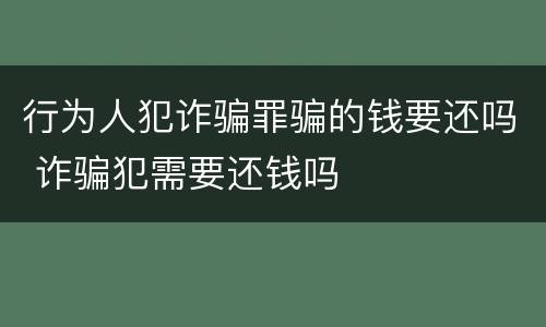 行为人犯诈骗罪骗的钱要还吗 诈骗犯需要还钱吗