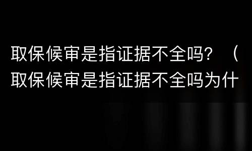 取保候审是指证据不全吗？（取保候审是指证据不全吗为什么）
