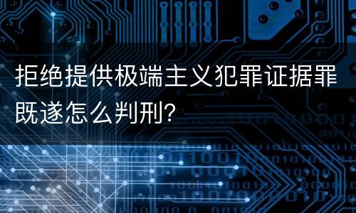 拒绝提供极端主义犯罪证据罪既遂怎么判刑？