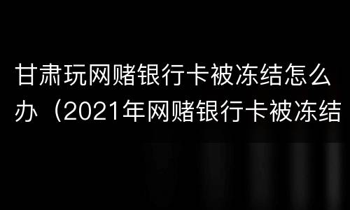 甘肃玩网赌银行卡被冻结怎么办（2021年网赌银行卡被冻结怎么办）