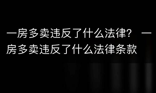 一房多卖违反了什么法律？ 一房多卖违反了什么法律条款